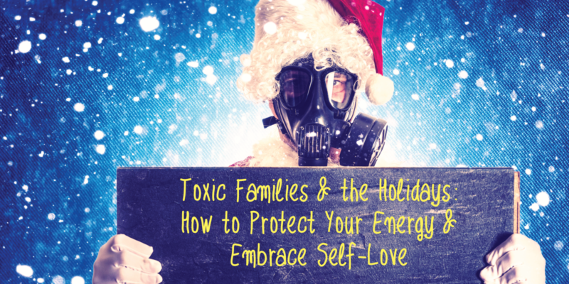 Toxic Families and the Holidays: How to Protect Your Energy and Embrace Self-Love